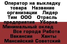 Оператор на выкладку товара › Название организации ­ Лидер Тим, ООО › Отрасль предприятия ­ Уборка › Минимальный оклад ­ 28 000 - Все города Работа » Вакансии   . Ханты-Мансийский,Советский г.